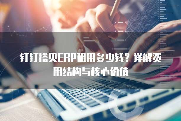 钉钉搭贝ERP租用多少钱？详解费用结构与核心价值