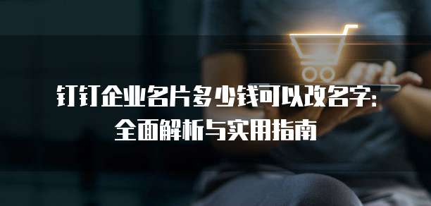 钉钉企业名片多少钱可以改名字:全面解析与实用指南