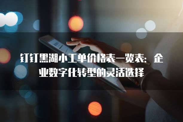 钉钉黑湖小工单价格表一览表:企业数字化转型的灵活选择