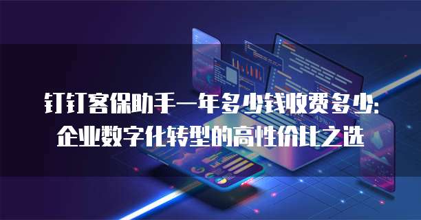 钉钉客保助手一年多少钱收费多少:企业数字化转型的高性价比之选