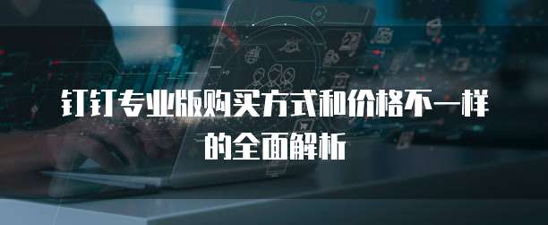 钉钉专业版购买方式和价格不一样的全面解析