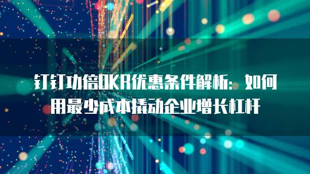 钉钉功倍OKR优惠条件解析:如何用最少成本撬动企业增长杠杆