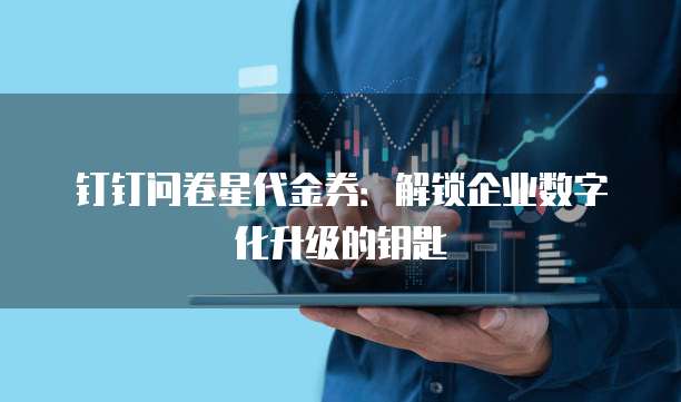 钉钉问卷星代金券：解锁企业数字化升级的钥匙