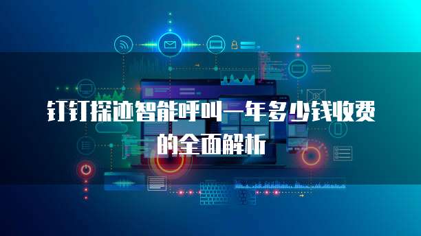 钉钉探迹智能呼叫一年多少钱收费的全面解析