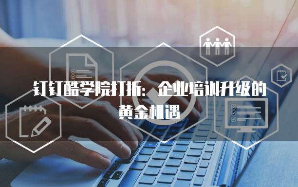 钉钉酷学院打折：企业培训升级的黄金机遇