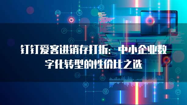 钉钉爱客进销存打折:中小企业数字化转型的性价比之选