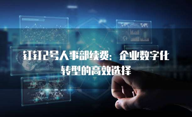 钉钉2号人事部续费:企业数字化转型的高效选择