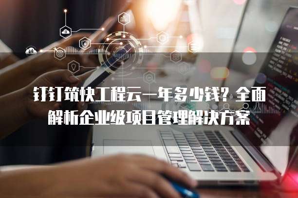 钉钉筑快工程云一年多少钱?全面解析企业级项目管理解决方案