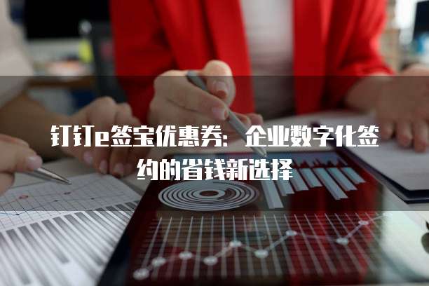 钉钉e签宝优惠券:企业数字化签约的省钱新选择