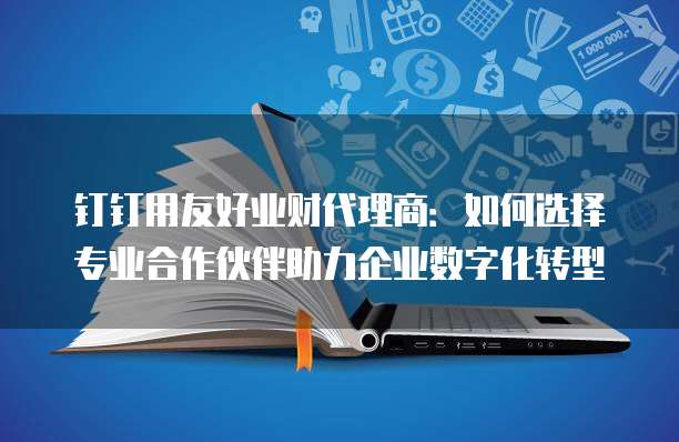 钉钉用友好业财代理商:如何选择专业合作伙伴助力企业数字化转型