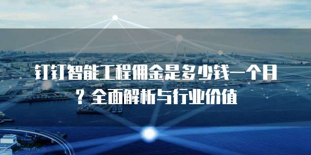 钉钉智能工程佣金是多少钱一个月？全面解析与行业价值