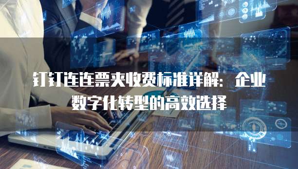 钉钉连连票夹收费标准详解：企业数字化转型的高效选择