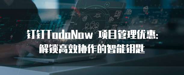 钉钉TodoNow 项目管理优惠：解锁高效协作的智能钥匙