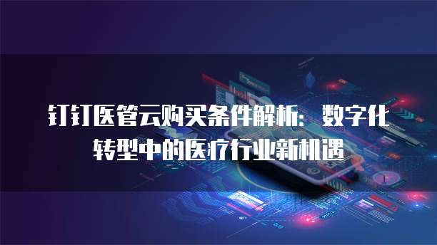 钉钉医管云购买条件解析：数字化转型中的医疗行业新机遇