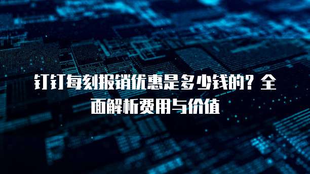 钉钉每刻报销优惠是多少钱的?全面解析费用与价值