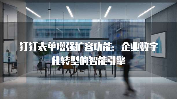 钉钉表单增强扩容功能:企业数字化转型的智能引擎
