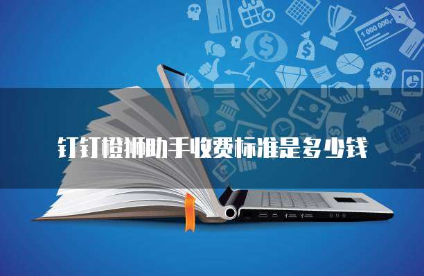 钉钉橙狮助手收费标准是多少钱