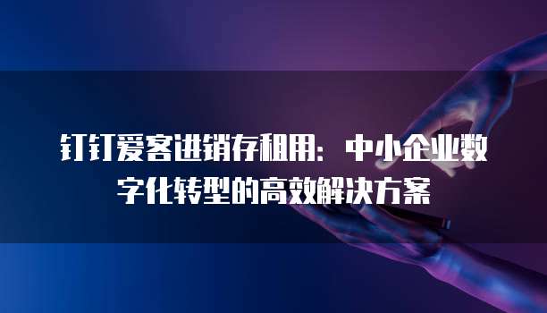 钉钉爱客进销存租用:中小企业数字化转型的高效解决方案