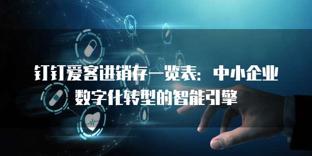 钉钉爱客进销存一览表：中小企业数字化转型的智能引擎