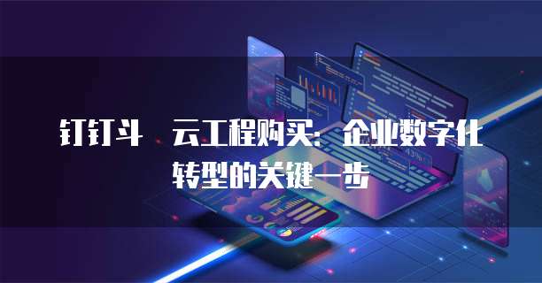 钉钉斗栱云工程购买：企业数字化转型的关键一步