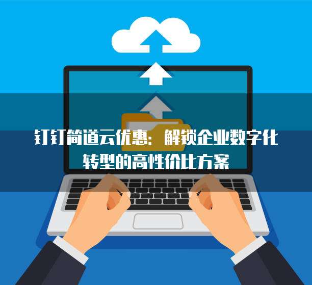 钉钉简道云优惠：解锁企业数字化转型的高性价比方案