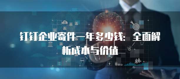 钉钉企业寄件一年多少钱:全面解析成本与价值