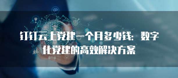 钉钉云上党建一个月多少钱:数字化党建的高效解决方案
