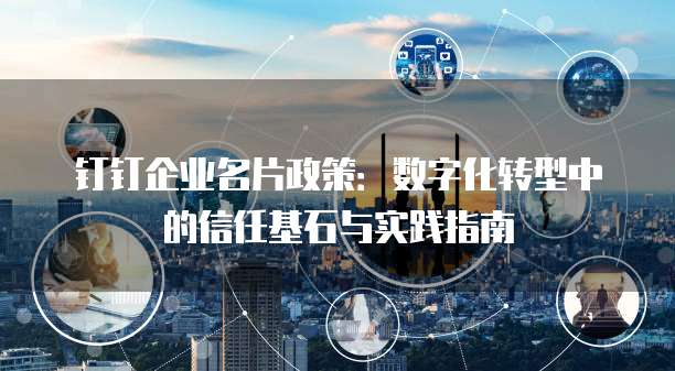 钉钉企业名片政策:数字化转型中的信任基石与实践指南