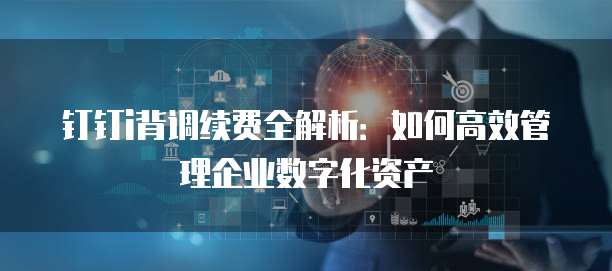 钉钉i背调续费全解析:如何高效管理企业数字化资产
