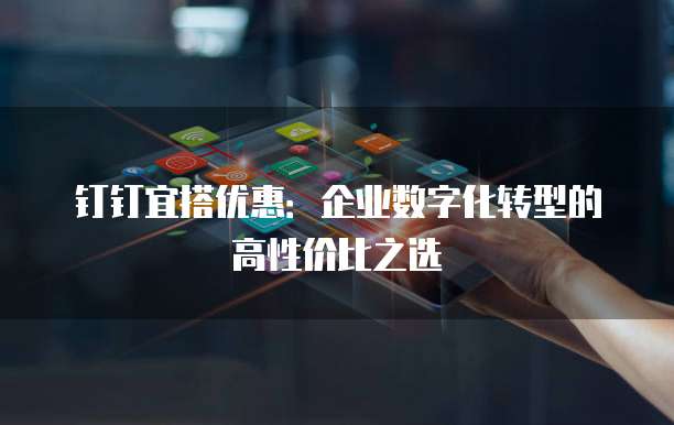 钉钉宜搭优惠:企业数字化转型的高性价比之选