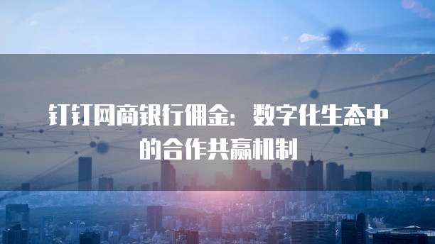 钉钉网商银行佣金:数字化生态中的合作共赢机制