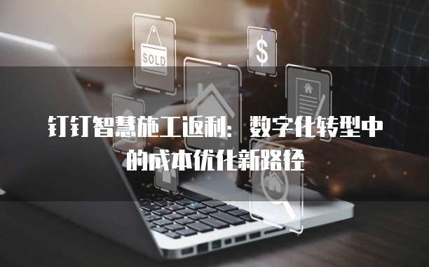 钉钉智慧施工返利：数字化转型中的成本优化新路径
