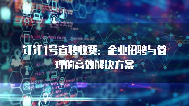 钉钉1号直聘收费:企业招聘与管理的高效解决方案