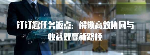 钉钉趣任务返点：解锁高效协同与收益双赢新路径