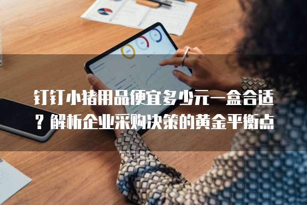 钉钉小猪用品便宜多少元一盒合适?解析企业采购决策的黄金平衡点