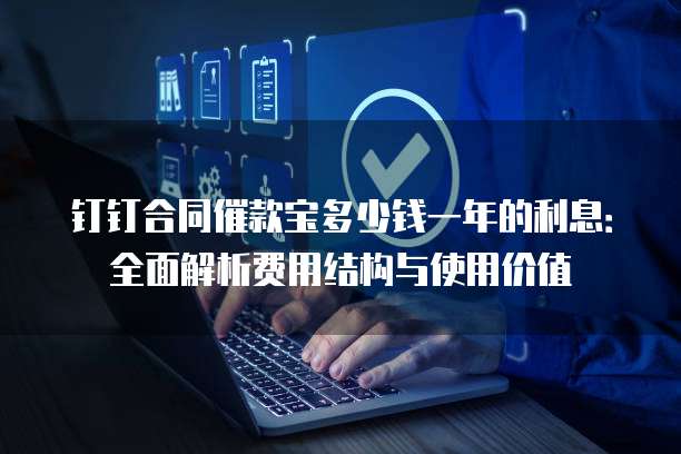 钉钉合同催款宝多少钱一年的利息:全面解析费用结构与使用价值