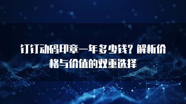 钉钉动码印章一年多少钱?解析价格与价值的双重选择