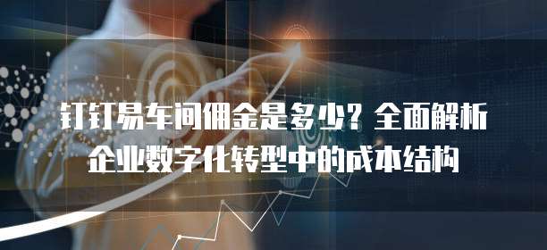 钉钉易车间佣金是多少?全面解析企业数字化转型中的成本结构