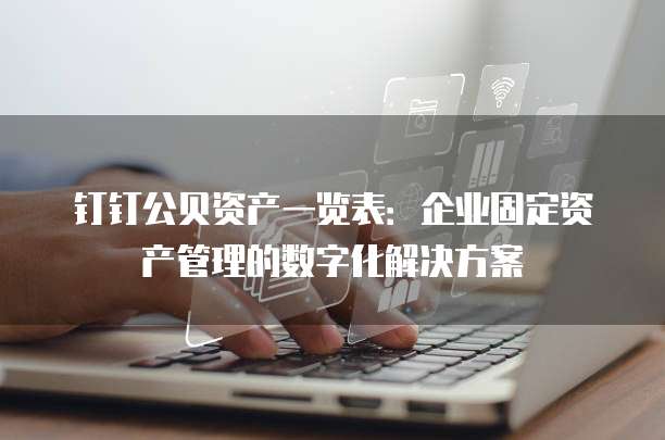 钉钉公贝资产一览表:企业固定资产管理的数字化解决方案