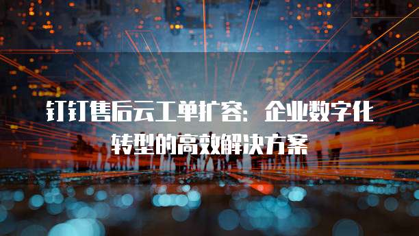 钉钉售后云工单扩容:企业数字化转型的高效解决方案