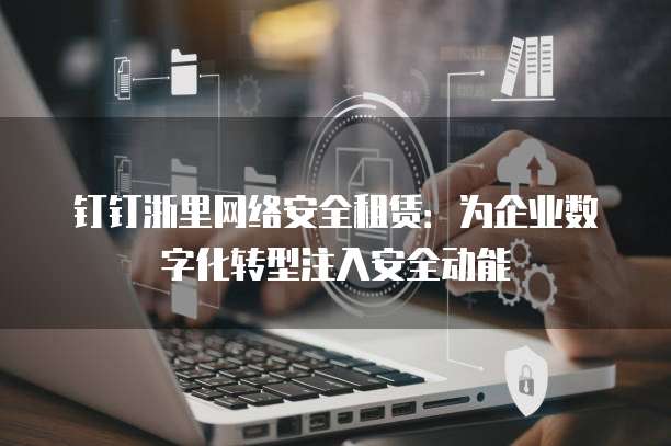 钉钉浙里网络安全租赁:为企业数字化转型注入安全动能