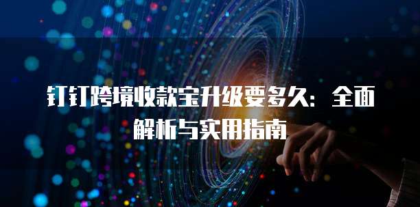 钉钉跨境收款宝升级要多久：全面解析与实用指南