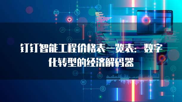 钉钉智能工程价格表一览表：数字化转型的经济解码器