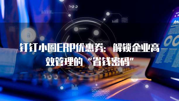 钉钉小圈ERP优惠券：解锁企业高效管理的&ldquo;省钱密码&rdquo;