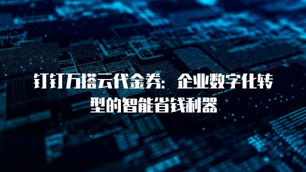 钉钉万搭云代金券:企业数字化转型的智能省钱利器