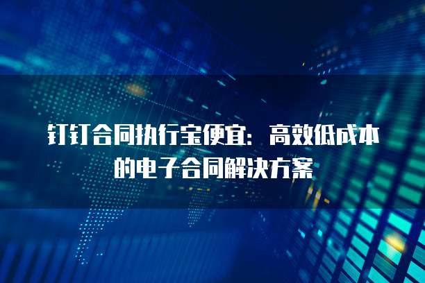 钉钉合同执行宝便宜：高效低成本的电子合同解决方案