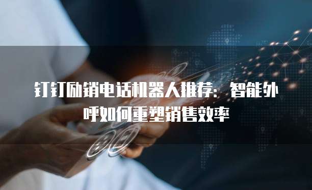 钉钉励销电话机器人推荐:智能外呼如何重塑销售效率