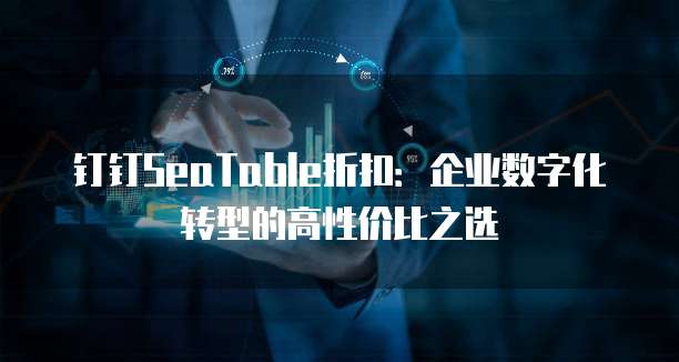 钉钉SeaTable折扣：企业数字化转型的高性价比之选