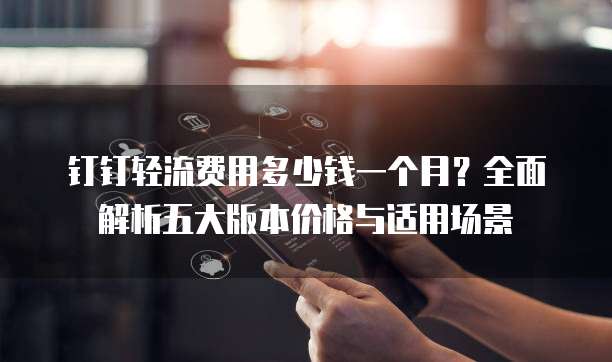 钉钉轻流费用多少钱一个月?全面解析五大版本价格与适用场景