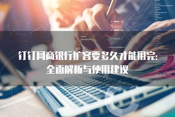 钉钉网商银行扩容要多久才能用完:全面解析与使用建议